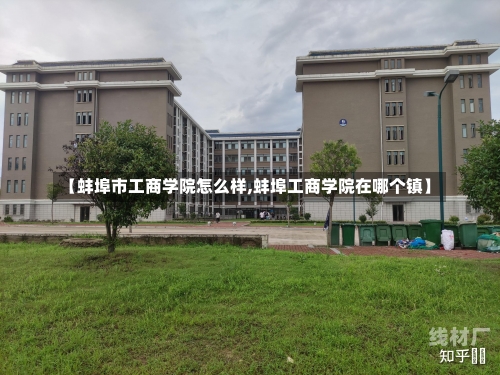 【蚌埠市工商学院怎么样,蚌埠工商学院在哪个镇】