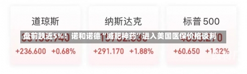 盘前跌近5%！诺和诺德“减肥神药”进入美国医保价格谈判