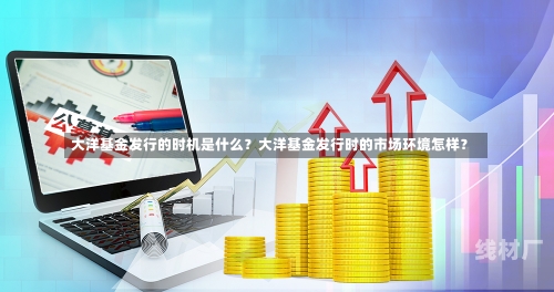 大洋基金发行的时机是什么？大洋基金发行时的市场环境怎样？