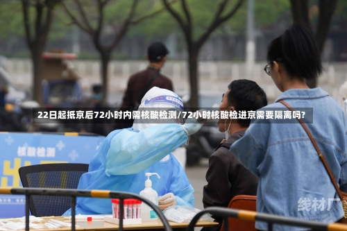 22日起抵京后72小时内需核酸检测/72小时核酸检进京需要隔离吗?