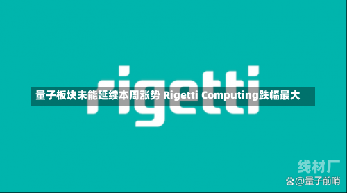 量子板块未能延续本周涨势 Rigetti Computing跌幅最大