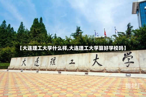 【大连理工大学什么样,大连理工大学算好学校吗】