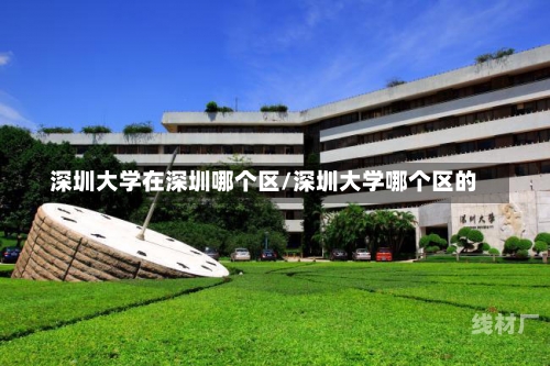 深圳大学在深圳哪个区/深圳大学哪个区的