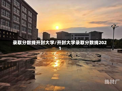 录取分数线开封大学/开封大学录取分数线2021