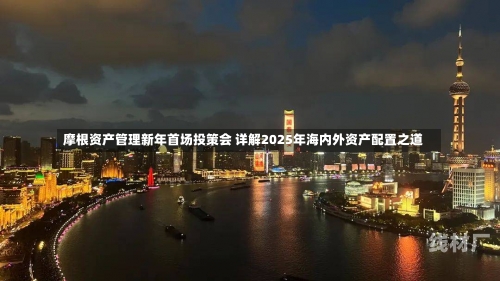 摩根资产管理新年首场投策会 详解2025年海内外资产配置之道