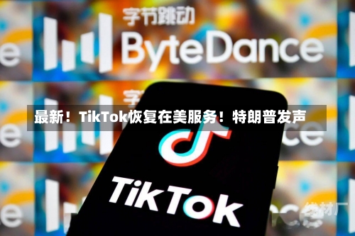 最新！TikTok恢复在美服务！特朗普发声