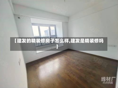 【建发的精装修房子怎么样,建发是精装修吗】