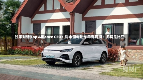 独家对话|Top Alliance CEO：对中国电动车早有耳闻！尤其是比亚迪