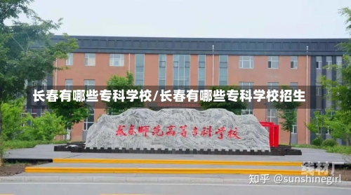 长春有哪些专科学校/长春有哪些专科学校招生