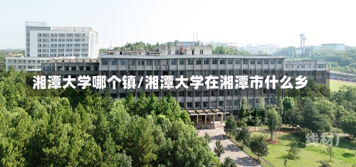 湘潭大学哪个镇/湘潭大学在湘潭市什么乡