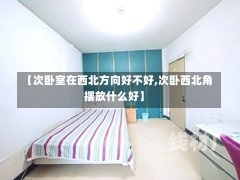 【次卧室在西北方向好不好,次卧西北角摆放什么好】