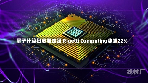 量子计算概念股走强 Rigetti Computing涨超22%