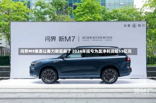 问界M9爆卖让赛力斯赢麻了 2024年扭亏为盈净利润超55亿元