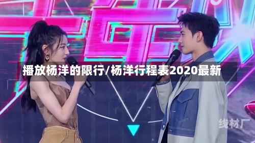 播放杨洋的限行/杨洋行程表2020最新