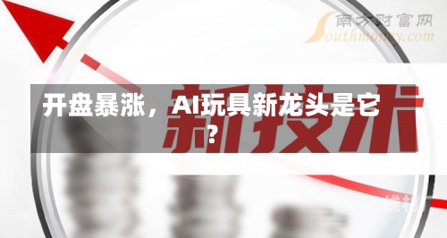 开盘暴涨，AI玩具新龙头是它？