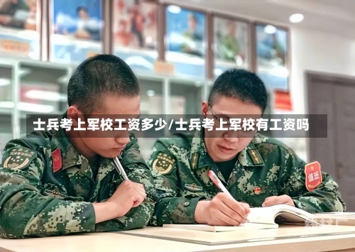 士兵考上军校工资多少/士兵考上军校有工资吗