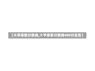 【大学录取分数线,大学录取分数线400分左右】