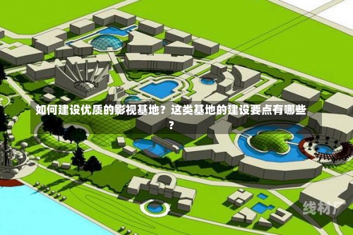 如何建设优质的影视基地？这类基地的建设要点有哪些？