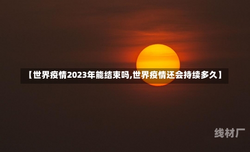 【世界疫情2023年能结束吗,世界疫情还会持续多久】