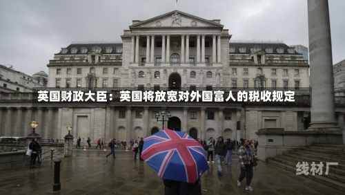 英国财政大臣：英国将放宽对外国富人的税收规定