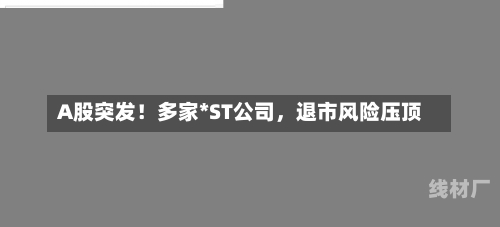 A股突发！多家*ST公司，退市风险压顶