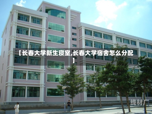 【长春大学新生寝室,长春大学宿舍怎么分配】