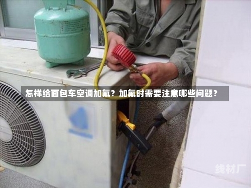 怎样给面包车空调加氟？加氟时需要注意哪些问题？