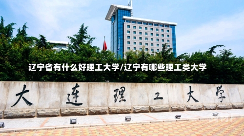 辽宁省有什么好理工大学/辽宁有哪些理工类大学