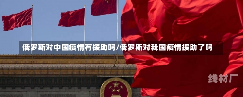 俄罗斯对中国疫情有援助吗/俄罗斯对我国疫情援助了吗