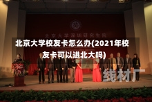 北京大学校友卡怎么办(2021年校友卡可以进北大吗)