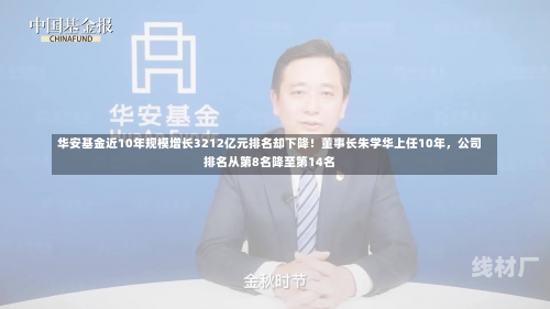 华安基金近10年规模增长3212亿元排名却下降！董事长朱学华上任10年，公司排名从第8名降至第14名