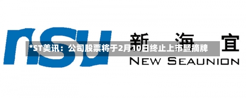 *ST美讯：公司股票将于2月10日终止上市暨摘牌