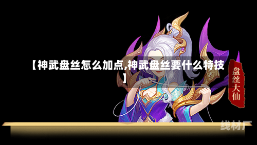 【神武盘丝怎么加点,神武盘丝要什么特技】