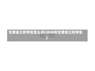 甘肃省三好学生怎么评(2020年甘肃省三好学生)