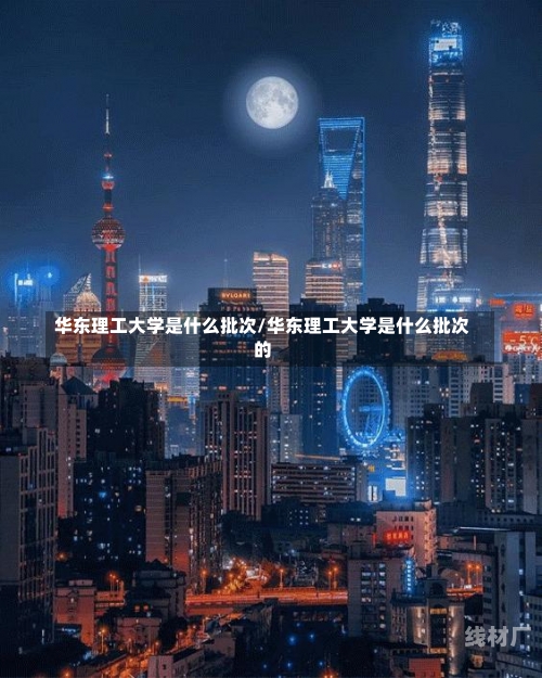 华东理工大学是什么批次/华东理工大学是什么批次的