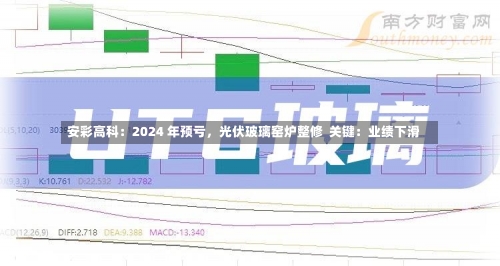 安彩高科：2024 年预亏，光伏玻璃窑炉整修  关键：业绩下滑