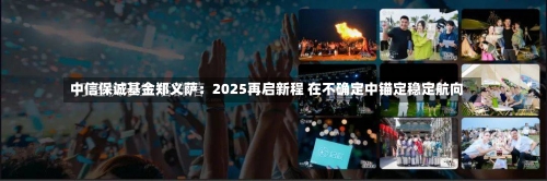 中信保诚基金郑义萨：2025再启新程 在不确定中锚定稳定航向