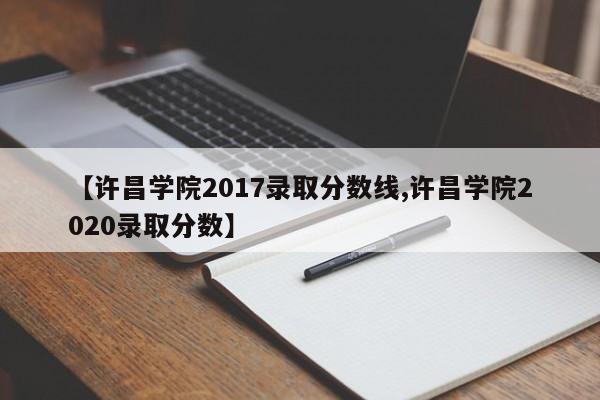 【许昌学院2017录取分数线,许昌学院2020录取分数】