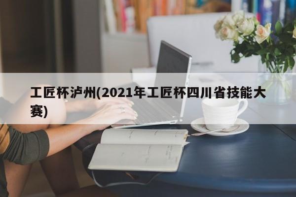 工匠杯泸州(2021年工匠杯四川省技能大赛)