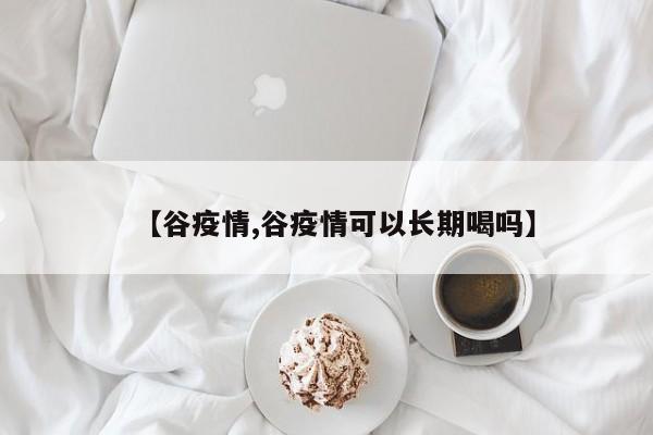 【谷疫情,谷疫情可以长期喝吗】