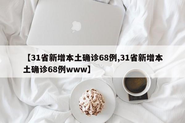 【31省新增本土确诊68例,31省新增本土确诊68例www】