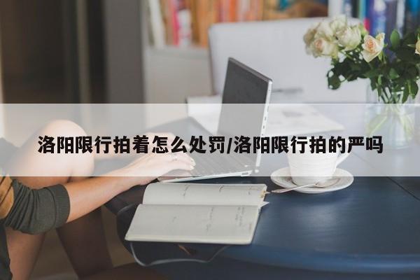 洛阳限行拍着怎么处罚/洛阳限行拍的严吗