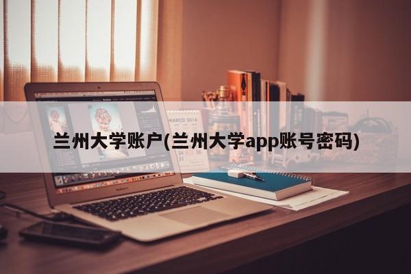 兰州大学账户(兰州大学app账号密码)