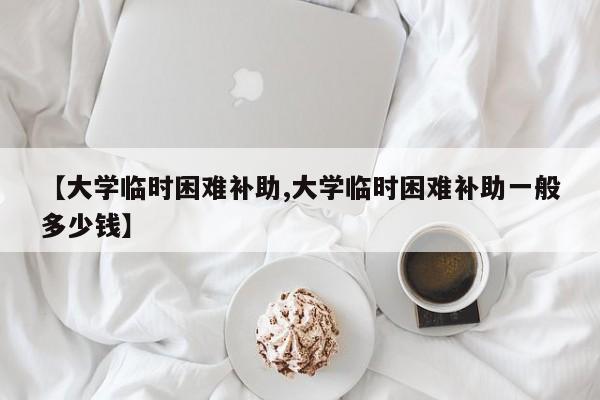 【大学临时困难补助,大学临时困难补助一般多少钱】