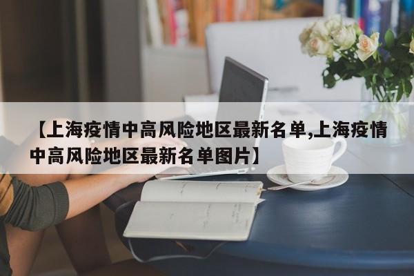 【上海疫情中高风险地区最新名单,上海疫情中高风险地区最新名单图片】