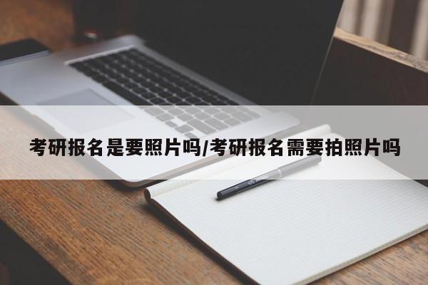 考研报名是要照片吗/考研报名需要拍照片吗