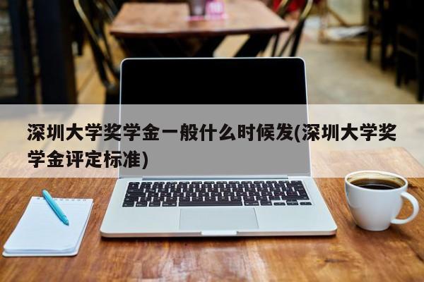 深圳大学奖学金一般什么时候发(深圳大学奖学金评定标准)