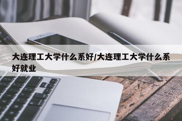 大连理工大学什么系好/大连理工大学什么系好就业