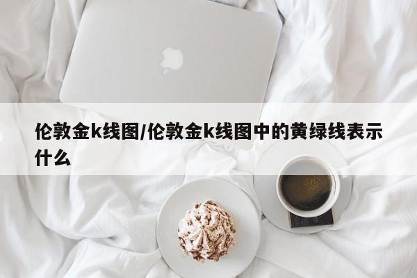 伦敦金k线图/伦敦金k线图中的黄绿线表示什么