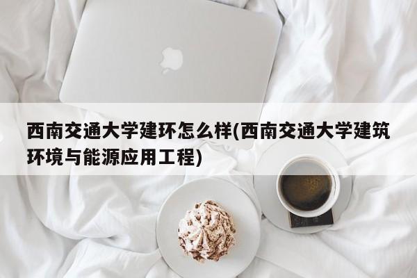 西南交通大学建环怎么样(西南交通大学建筑环境与能源应用工程)